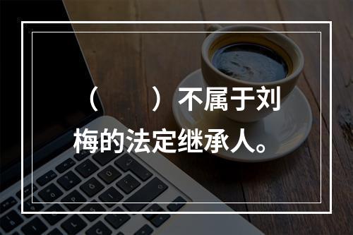 （　　）不属于刘梅的法定继承人。