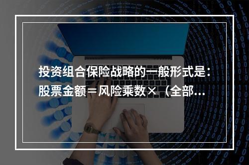 投资组合保险战略的一般形式是：股票金额＝风险乘数×（全部投资