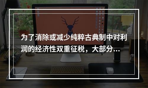 为了消除或减少纯粹古典制中对利润的经济性双重征税，大部分国家