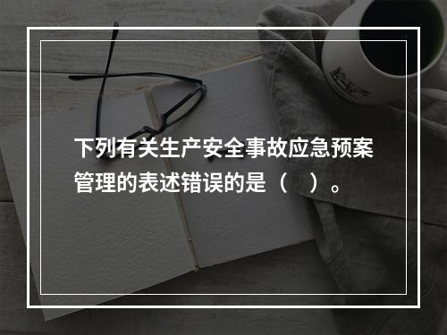 下列有关生产安全事故应急预案管理的表述错误的是（　）。