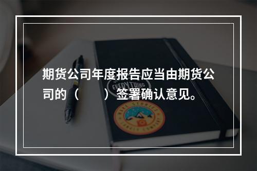 期货公司年度报告应当由期货公司的（　　）签署确认意见。