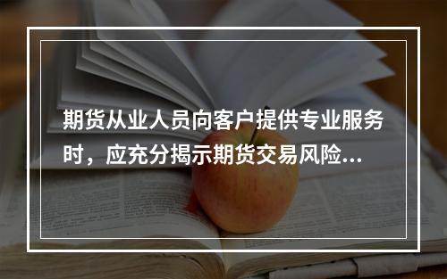 期货从业人员向客户提供专业服务时，应充分揭示期货交易风险，不