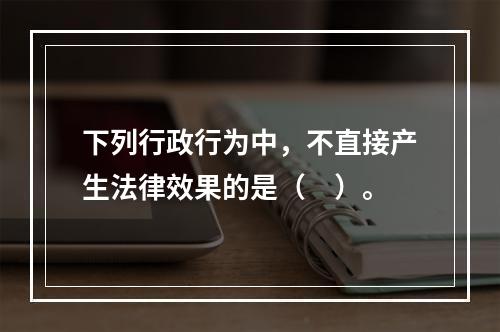 下列行政行为中，不直接产生法律效果的是（　）。