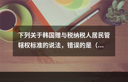 下列关于韩国赠与税纳税人居民管辖权标准的说法，错误的是（　　