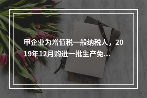 甲企业为增值税一般纳税人，2019年12月购进一批生产免税产