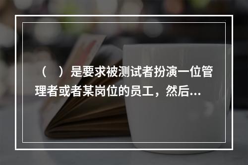 （　）是要求被测试者扮演一位管理者或者某岗位的员工，然后让