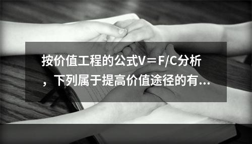 按价值工程的公式V＝F/C分析，下列属于提高价值途径的有（　