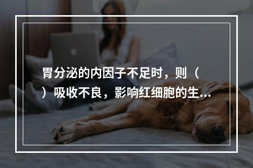 胃分泌的内因子不足时，则（　　）吸收不良，影响红细胞的生成，