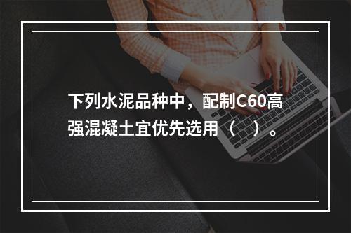 下列水泥品种中，配制C60高强混凝土宜优先选用（　）。