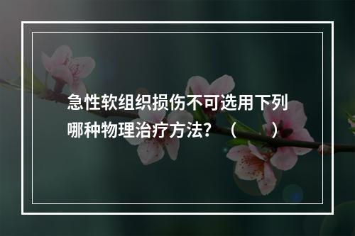 急性软组织损伤不可选用下列哪种物理治疗方法？（　　）