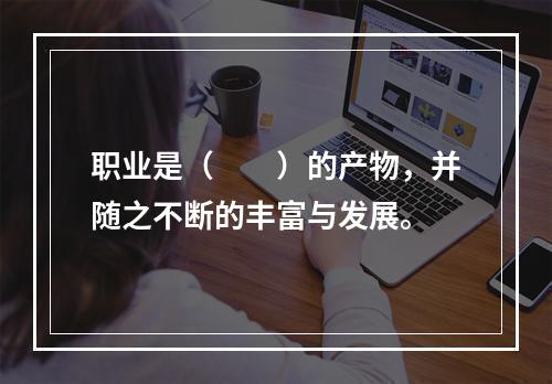 职业是（　　）的产物，并随之不断的丰富与发展。