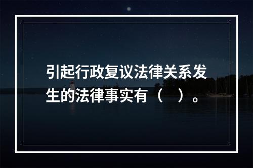 引起行政复议法律关系发生的法律事实有（　）。