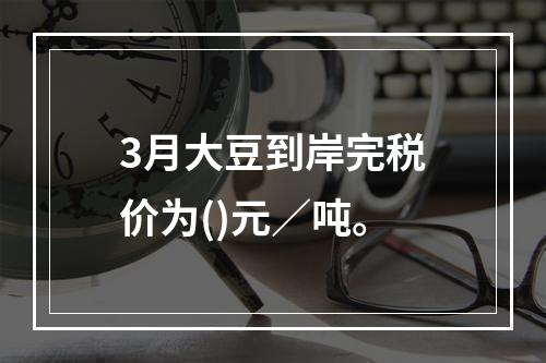 3月大豆到岸完税价为()元／吨。