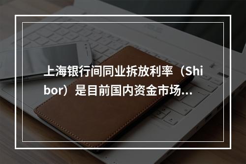 上海银行间同业拆放利率（Shibor）是目前国内资金市场的参