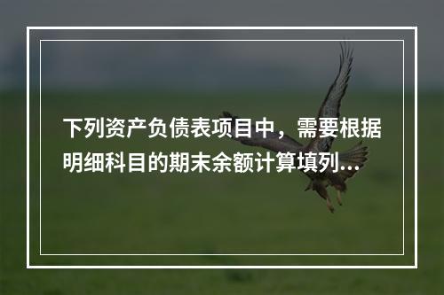 下列资产负债表项目中，需要根据明细科目的期末余额计算填列的有