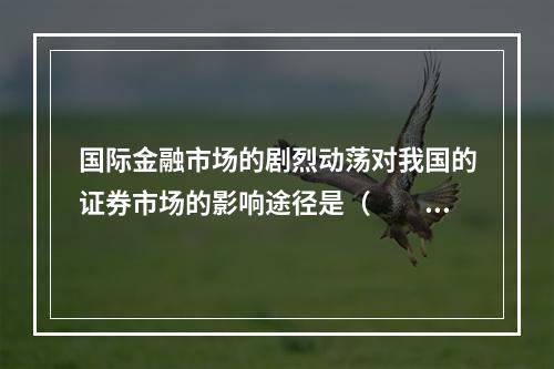 国际金融市场的剧烈动荡对我国的证券市场的影响途径是（　　）。