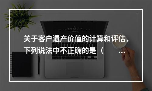 关于客户遗产价值的计算和评估，下列说法中不正确的是（　　）。