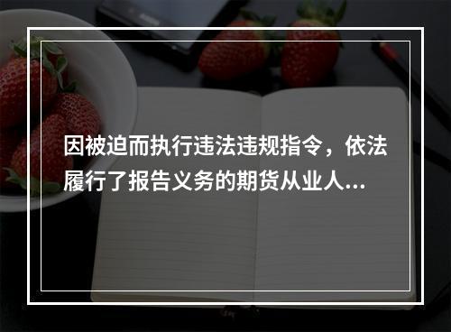 因被迫而执行违法违规指令，依法履行了报告义务的期货从业人员，