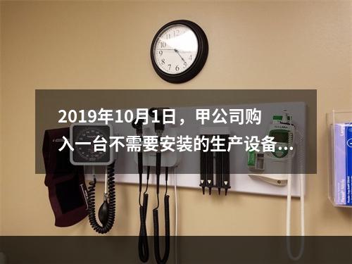 2019年10月1日，甲公司购入一台不需要安装的生产设备，增