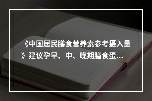 《中国居民膳食营养素参考摄入量》建议孕早、中、晚期膳食蛋白质