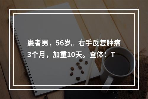 患者男，56岁。右手反复肿痛3个月，加重10天。查体：T