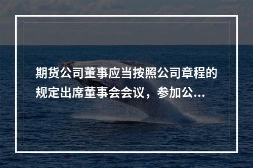 期货公司董事应当按照公司章程的规定出席董事会会议，参加公司的