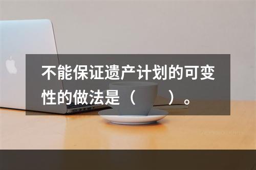 不能保证遗产计划的可变性的做法是（　　）。