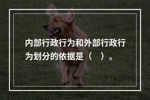 内部行政行为和外部行政行为划分的依据是（　）。