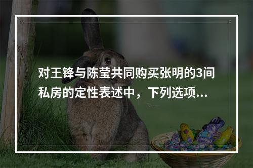 对王锋与陈莹共同购买张明的3间私房的定性表述中，下列选项中正