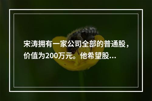 宋涛拥有一家公司全部的普通股，价值为200万元。他希望股票的