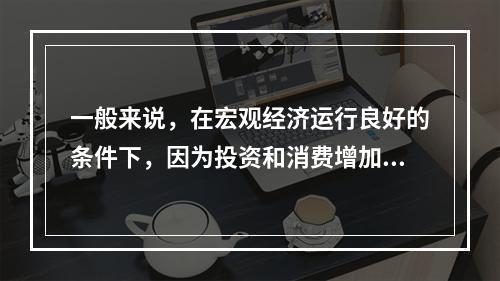 一般来说，在宏观经济运行良好的条件下，因为投资和消费增加，社