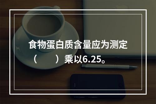 食物蛋白质含量应为测定（　　）乘以6.25。