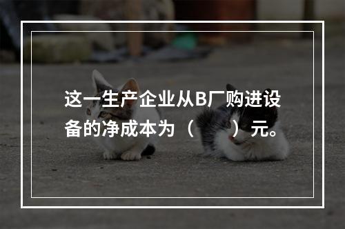 这一生产企业从B厂购进设备的净成本为（　　）元。