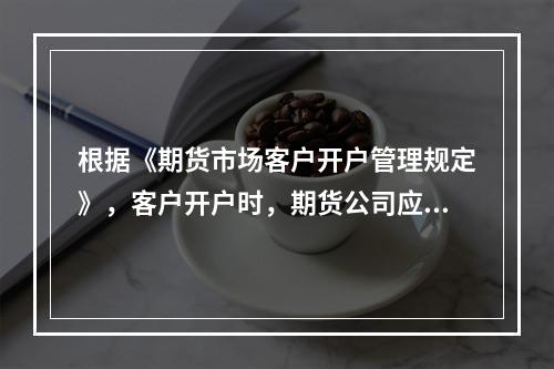 根据《期货市场客户开户管理规定》，客户开户时，期货公司应当实