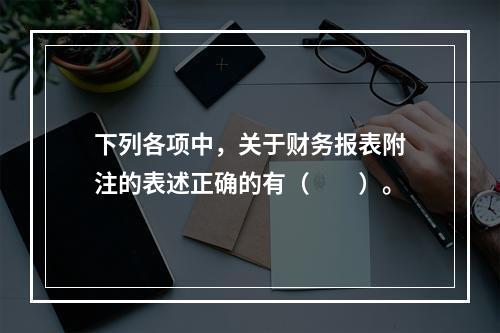 下列各项中，关于财务报表附注的表述正确的有（　　）。