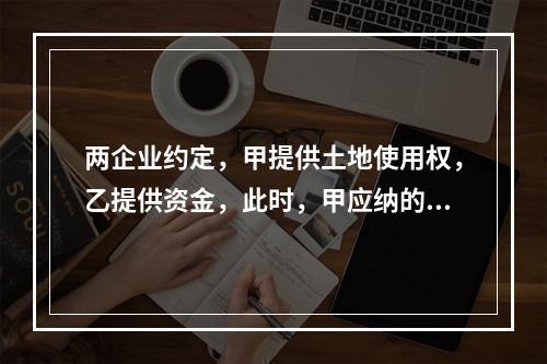 两企业约定，甲提供土地使用权，乙提供资金，此时，甲应纳的营业