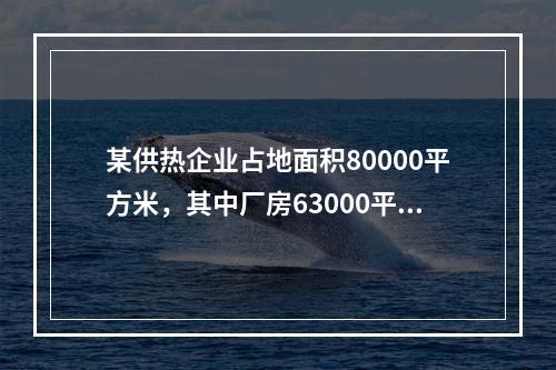 某供热企业占地面积80000平方米，其中厂房63000平方米