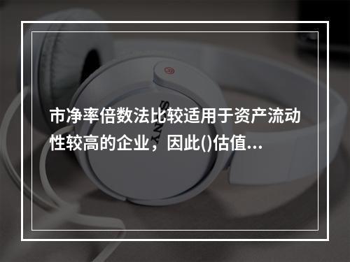 市净率倍数法比较适用于资产流动性较高的企业，因此()估值通常