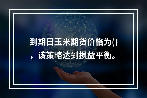 到期日玉米期货价格为()，该策略达到损益平衡。