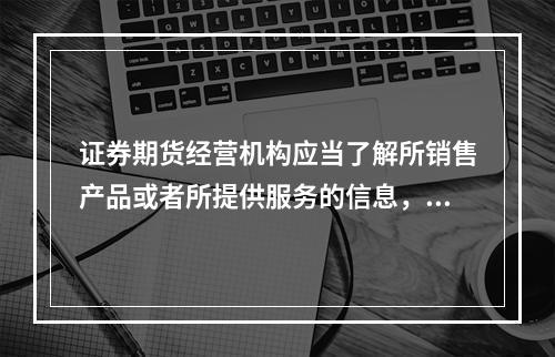 证券期货经营机构应当了解所销售产品或者所提供服务的信息，根据