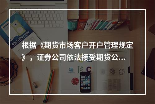 根据《期货市场客户开户管理规定》，证券公司依法接受期货公司委