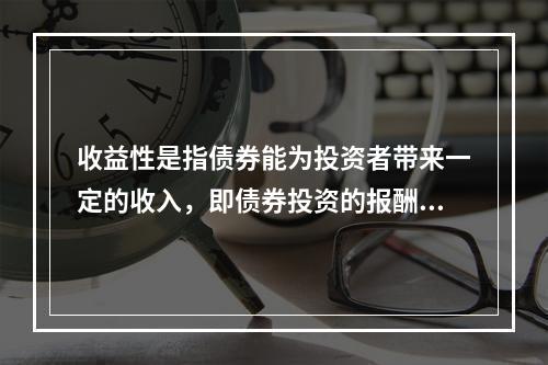 收益性是指债券能为投资者带来一定的收入，即债券投资的报酬。在