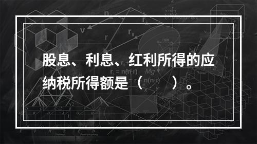 股息、利息、红利所得的应纳税所得额是（　　）。