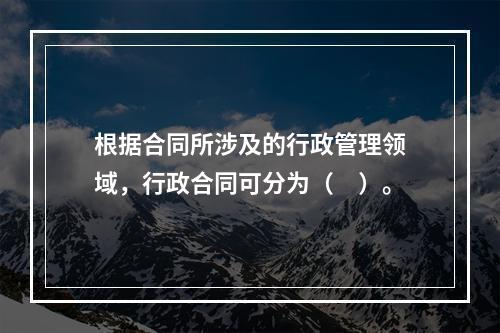 根据合同所涉及的行政管理领域，行政合同可分为（　）。