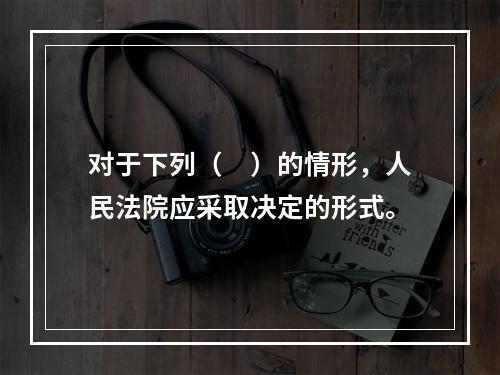 对于下列（　）的情形，人民法院应采取决定的形式。