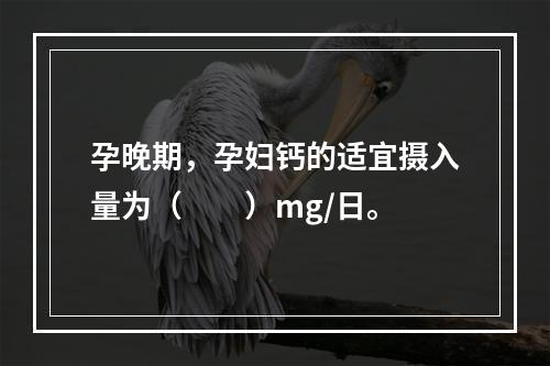 孕晚期，孕妇钙的适宜摄入量为（　　）mg/日。