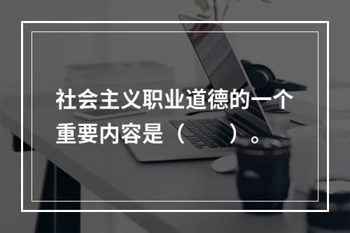 社会主义职业道德的一个重要内容是（　　）。