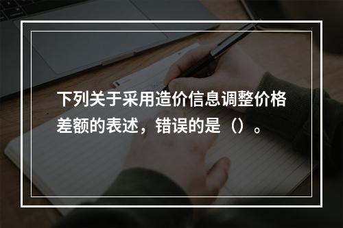 下列关于采用造价信息调整价格差额的表述，错误的是（）。