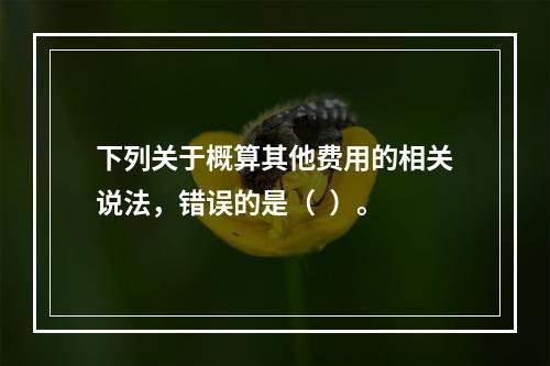 下列关于概算其他费用的相关说法，错误的是（  ）。