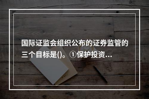 国际证监会组织公布的证券监管的三个目标是()。①保护投资者利